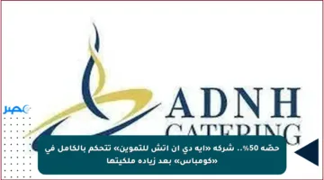 حصّة 50%.. شركة «ايه دي ان اتش للتموين» تتحكم بالكامل في «كومباس» بعد زيادة ملكيتها